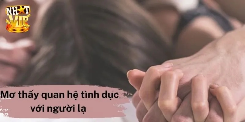 Mơ Thấy Quan Hệ Với Người Lạ Là Điềm Báo Gì Trong Tương Lai Chiêm bao thấy nửa kia của mình quan hệ với người lạ
